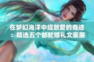 在梦幻海洋中绽放爱的奇迹：精选五个邮轮婚礼文案展示浪漫愿景