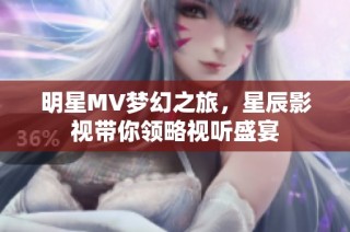 明星MV梦幻之旅，星辰影视带你领略视听盛宴