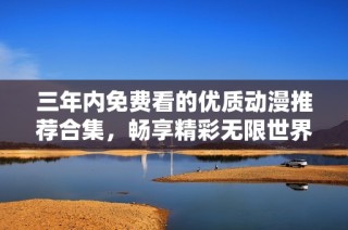 三年内免费看的优质动漫推荐合集，畅享精彩无限世界