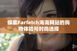 探索Farfetch海淘网站的购物体验与时尚选择