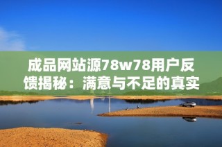 成品网站源78w78用户反馈揭秘：满意与不足的真实体验分享