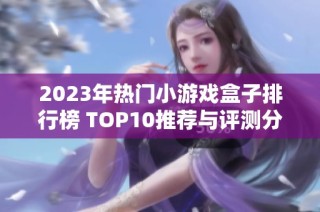 2023年热门小游戏盒子排行榜 TOP10推荐与评测分析