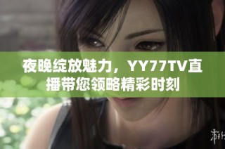 夜晚绽放魅力，YY77TV直播带您领略精彩时刻