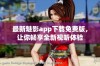 最新魅影app下载免费版，让你畅享全新视听体验