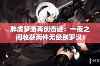 胖虎梦游再创奇迹：一夜之间收获两件无级别罗汉！