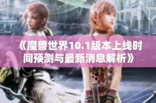 《魔兽世界10.1版本上线时间预测与最新消息解析》