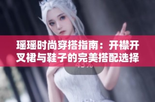 瑶瑶时尚穿搭指南：开襟开叉裙与鞋子的完美搭配选择