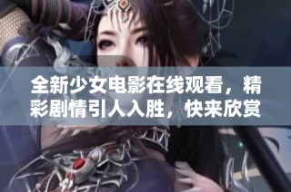 全新少女电影在线观看，精彩剧情引人入胜，快来欣赏吧！