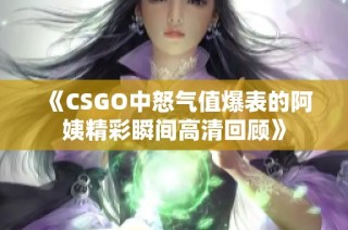 《CSGO中怒气值爆表的阿姨精彩瞬间高清回顾》