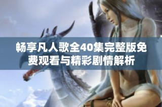 畅享凡人歌全40集完整版免费观看与精彩剧情解析