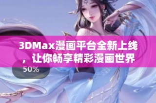 3DMax漫画平台全新上线，让你畅享精彩漫画世界