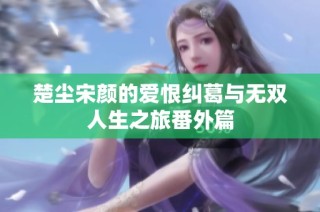 楚尘宋颜的爱恨纠葛与无双人生之旅番外篇