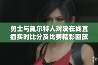 勇士与凯尔特人对决在线直播实时比分及比赛精彩回放