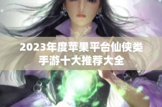 2023年度苹果平台仙侠类手游十大推荐大全