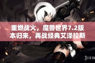 重燃战火，魔兽世界7.2版本归来，再战经典艾泽拉斯的勇士们！