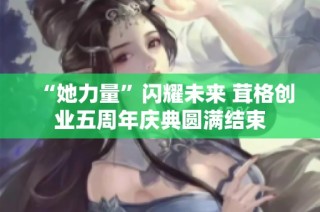 “她力量”闪耀未来 茸格创业五周年庆典圆满结束
