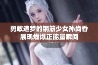 勇敢追梦的钢筋少女孙尚香展现燃爆正能量瞬间