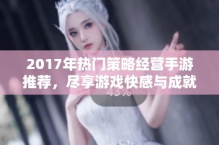 2017年热门策略经营手游推荐，尽享游戏快感与成就感