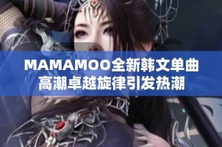 MAMAMOO全新韩文单曲高潮卓越旋律引发热潮