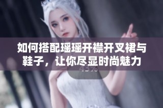 如何搭配瑶瑶开襟开叉裙与鞋子，让你尽显时尚魅力