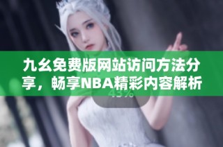 九幺免费版网站访问方法分享，畅享NBA精彩内容解析