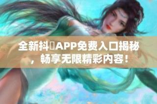 全新抖抈APP免费入口揭秘，畅享无限精彩内容！