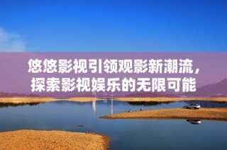 悠悠影视引领观影新潮流，探索影视娱乐的无限可能