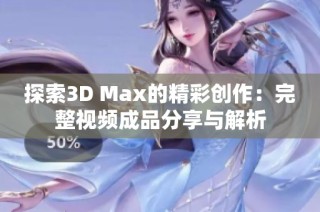 探索3D Max的精彩创作：完整视频成品分享与解析