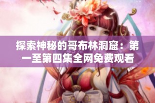 探索神秘的哥布林洞窟：第一至第四集全网免费观看