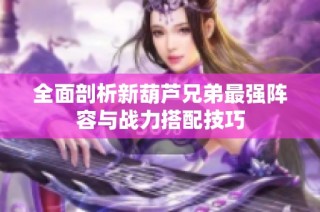 全面剖析新葫芦兄弟最强阵容与战力搭配技巧