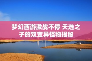 梦幻西游激战不停 天选之子的双变异怪物揭秘