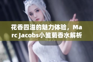 花香四溢的魅力体验，Marc Jacobs小雏菊香水解析