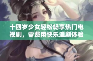 十四岁少女轻松畅享热门电视剧，零费用快乐追剧体验