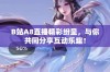 B站A8直播精彩纷呈，与你共同分享互动乐趣！