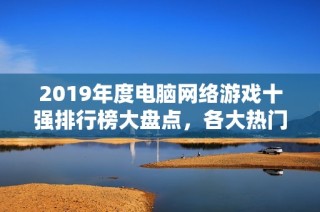 2019年度电脑网络游戏十强排行榜大盘点，各大热门游戏一览