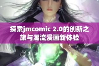 探索jmcomic 2.0的创新之旅与潮流漫画新体验