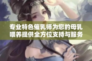 专业特色催乳师为您的母乳喂养提供全方位支持与服务