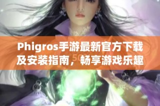 Phigros手游最新官方下载及安装指南，畅享游戏乐趣