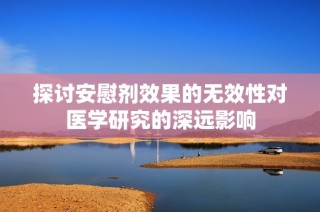 探讨安慰剂效果的无效性对医学研究的深远影响