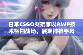 日本CSGO女玩家以AWP技术横扫战场，展现神枪手风采的传奇故事