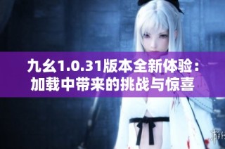 九幺1.0.31版本全新体验：加载中带来的挑战与惊喜