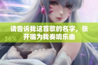 请告诉我这首歌的名字，张开嘴为我奏响乐曲