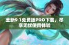 全新9 1免费版PRO下载，尽享无忧使用体验