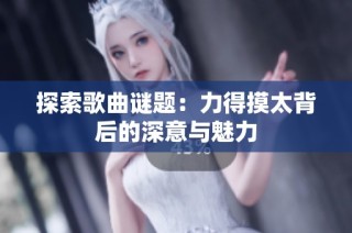 探索歌曲谜题：力得摸太背后的深意与魅力