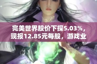 完美世界股价下探5.03%，现报12.85元每股，游戏业务面临挑战