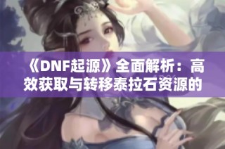《DNF起源》全面解析：高效获取与转移泰拉石资源的方法