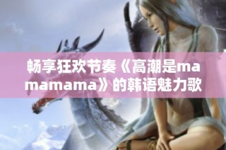 畅享狂欢节奏《高潮是mamamama》的韩语魅力歌曲解析