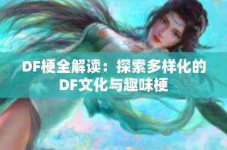 DF梗全解读：探索多样化的DF文化与趣味梗