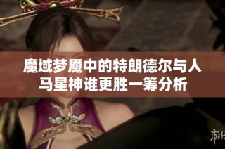 魔域梦魇中的特朗德尔与人马星神谁更胜一筹分析