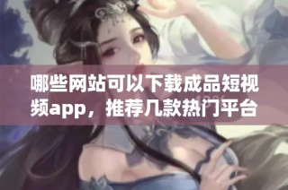 哪些网站可以下载成品短视频app，推荐几款热门平台